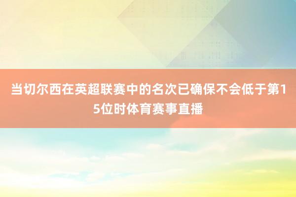 当切尔西在英超联赛中的名次已确保不会低于第15位时体育赛事直播