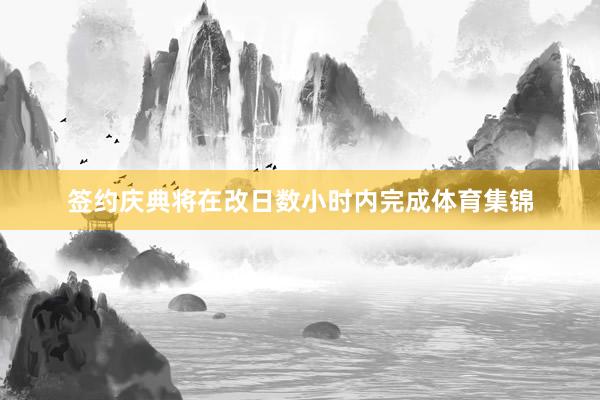 签约庆典将在改日数小时内完成体育集锦