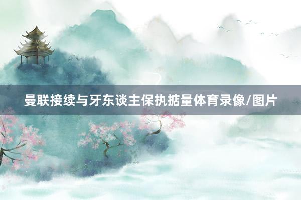 曼联接续与牙东谈主保执掂量体育录像/图片