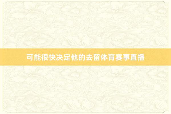可能很快决定他的去留体育赛事直播