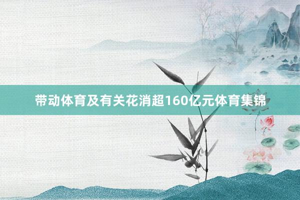 带动体育及有关花消超160亿元体育集锦