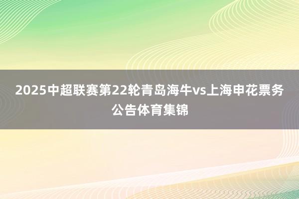 2025中超联赛第22轮青岛海牛vs上海申花票务公告体育集锦
