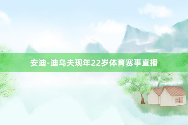 安迪-迪乌夫现年22岁体育赛事直播