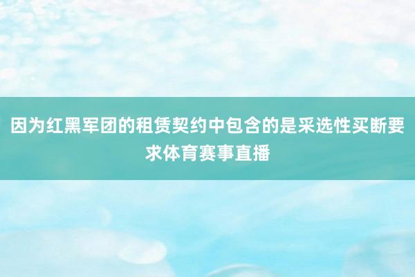 因为红黑军团的租赁契约中包含的是采选性买断要求体育赛事直播