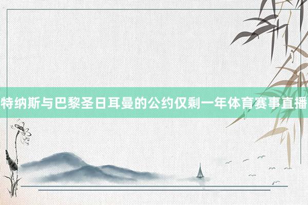 特纳斯与巴黎圣日耳曼的公约仅剩一年体育赛事直播