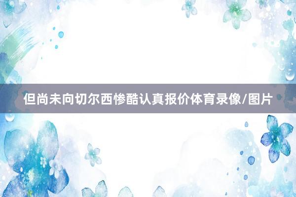 但尚未向切尔西惨酷认真报价体育录像/图片