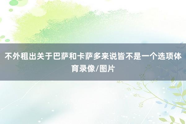 不外租出关于巴萨和卡萨多来说皆不是一个选项体育录像/图片