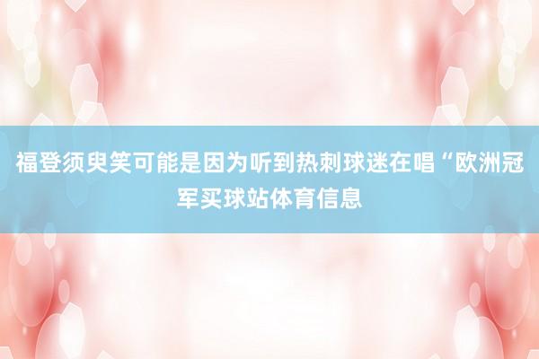 福登须臾笑可能是因为听到热刺球迷在唱“欧洲冠军买球站体育信息