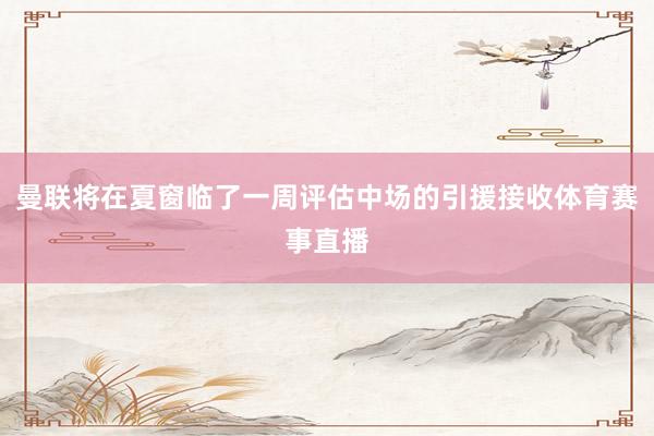 曼联将在夏窗临了一周评估中场的引援接收体育赛事直播