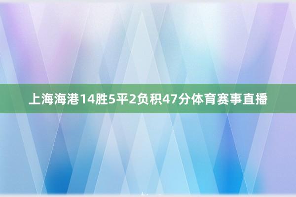 上海海港14胜5平2负积47分体育赛事直播