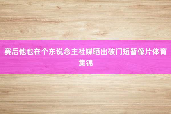 赛后他也在个东说念主社媒晒出破门短暂像片体育集锦
