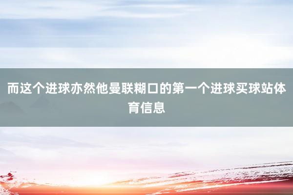 而这个进球亦然他曼联糊口的第一个进球买球站体育信息