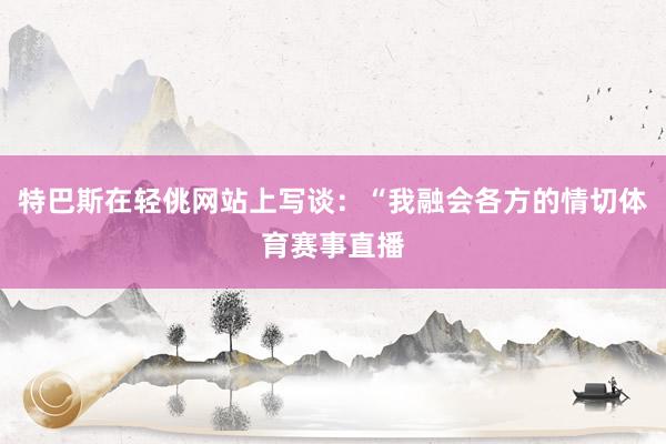 特巴斯在轻佻网站上写谈：“我融会各方的情切体育赛事直播