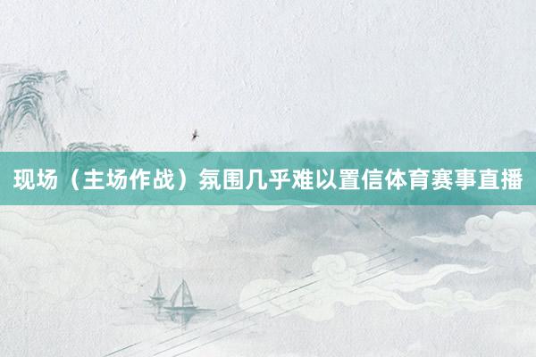 现场（主场作战）氛围几乎难以置信体育赛事直播