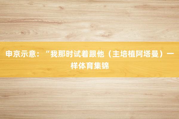 申京示意：“我那时试着跟他（主培植阿塔曼）一样体育集锦