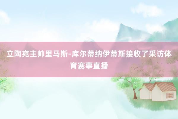 立陶宛主帅里马斯-库尔蒂纳伊蒂斯接收了采访体育赛事直播