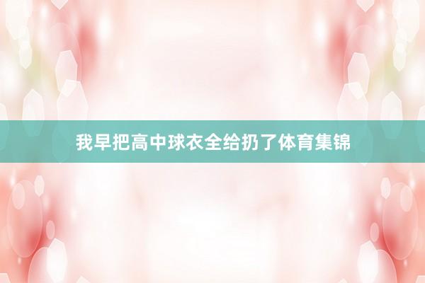 我早把高中球衣全给扔了体育集锦