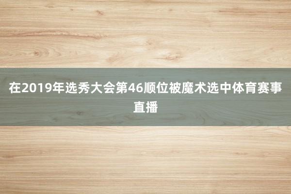 在2019年选秀大会第46顺位被魔术选中体育赛事直播