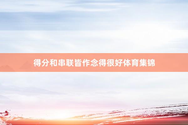 得分和串联皆作念得很好体育集锦