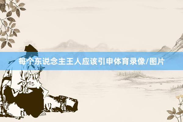 每个东说念主王人应该引申体育录像/图片