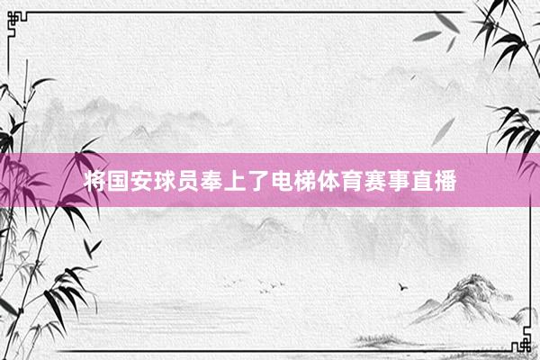 将国安球员奉上了电梯体育赛事直播