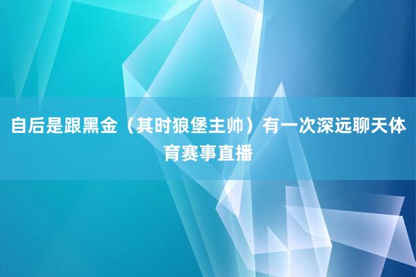 自后是跟黑金（其时狼堡主帅）有一次深远聊天体育赛事直播