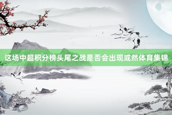 这场中超积分榜头尾之战是否会出现或然体育集锦