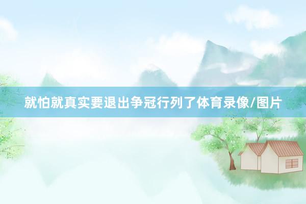 就怕就真实要退出争冠行列了体育录像/图片