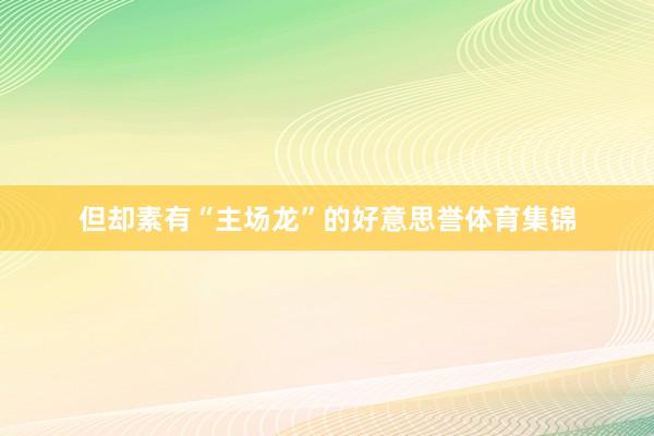 但却素有“主场龙”的好意思誉体育集锦