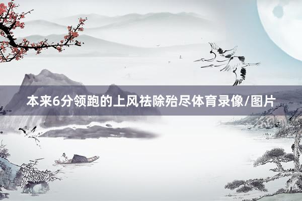 本来6分领跑的上风祛除殆尽体育录像/图片