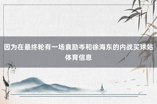 因为在最终轮有一场袁励岑和徐海东的内战买球站体育信息