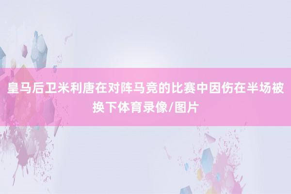 皇马后卫米利唐在对阵马竞的比赛中因伤在半场被换下体育录像/图片