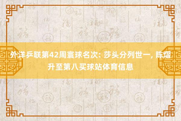 外洋乒联第42周寰球名次: 莎头分列世一, 陈熠升至第八买球站体育信息