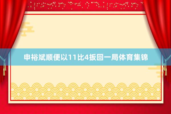 申裕斌顺便以11比4扳回一局体育集锦