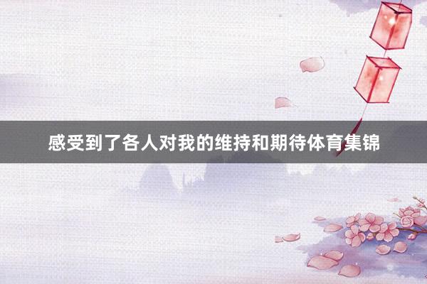 感受到了各人对我的维持和期待体育集锦