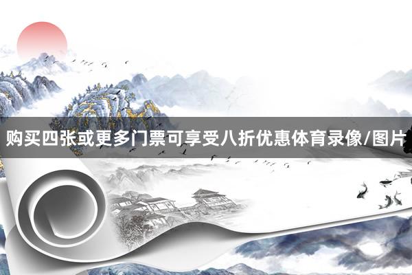 购买四张或更多门票可享受八折优惠体育录像/图片