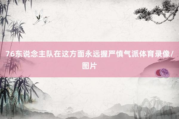 76东说念主队在这方面永远握严慎气派体育录像/图片