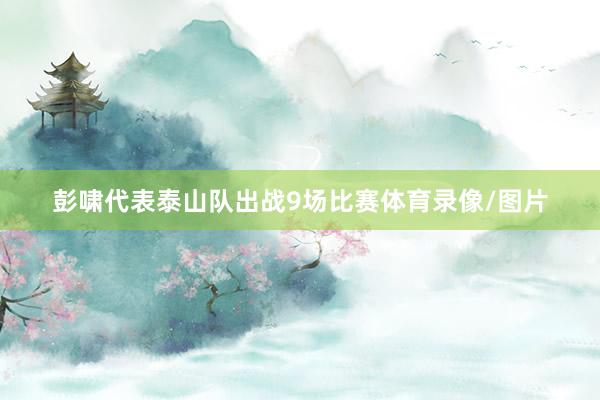 彭啸代表泰山队出战9场比赛体育录像/图片