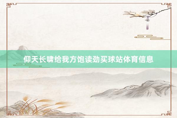 仰天长啸给我方饱读劲买球站体育信息