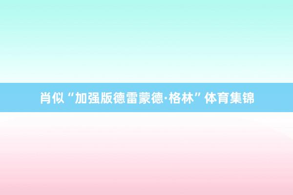 肖似“加强版德雷蒙德·格林”体育集锦