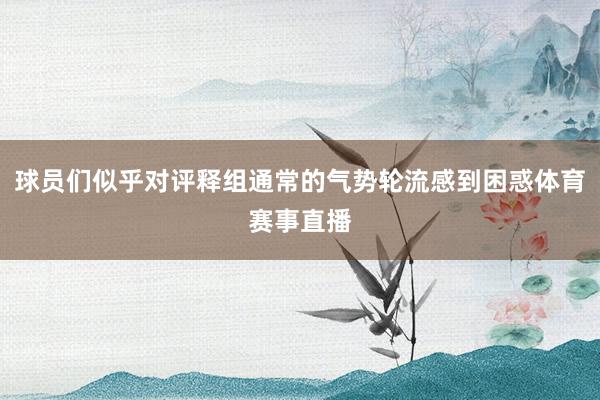 球员们似乎对评释组通常的气势轮流感到困惑体育赛事直播