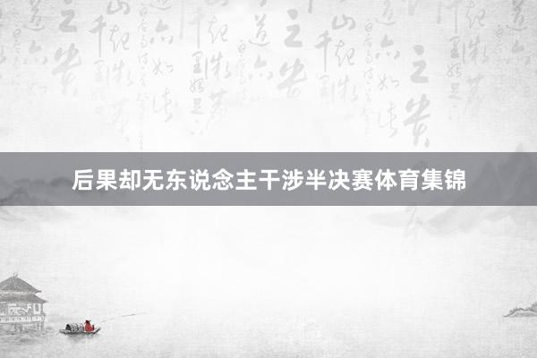 后果却无东说念主干涉半决赛体育集锦