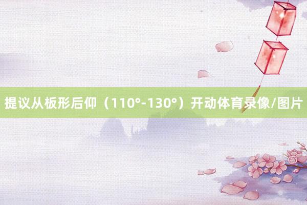 提议从板形后仰（110°-130°）开动体育录像/图片