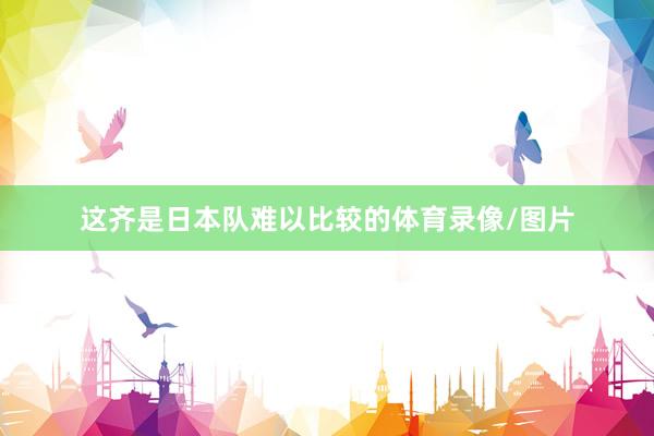 这齐是日本队难以比较的体育录像/图片