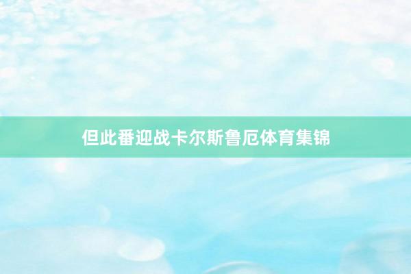 但此番迎战卡尔斯鲁厄体育集锦