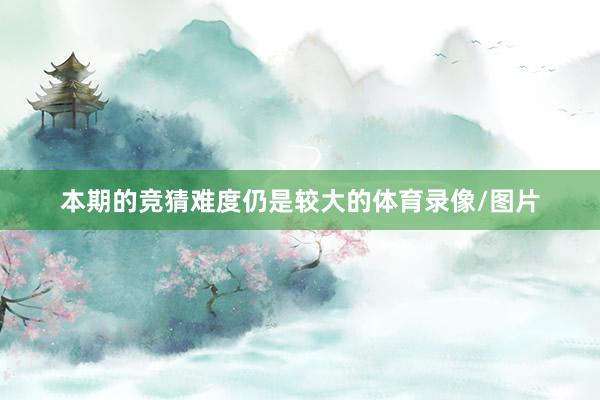 本期的竞猜难度仍是较大的体育录像/图片