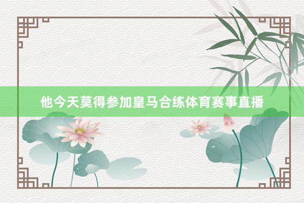 他今天莫得参加皇马合练体育赛事直播