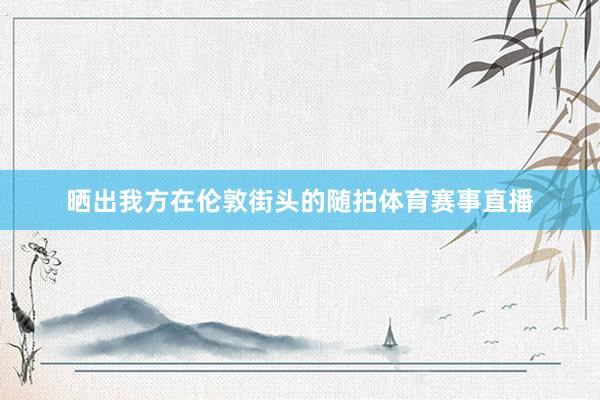 晒出我方在伦敦街头的随拍体育赛事直播