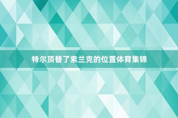 特尔顶替了索兰克的位置体育集锦