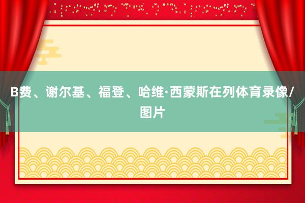 B费、谢尔基、福登、哈维·西蒙斯在列体育录像/图片